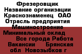 Фрезеровщик › Название организации ­ Краснознаменец, ОАО › Отрасль предприятия ­ Машиностроение › Минимальный оклад ­ 40 000 - Все города Работа » Вакансии   . Брянская обл.,Новозыбков г.